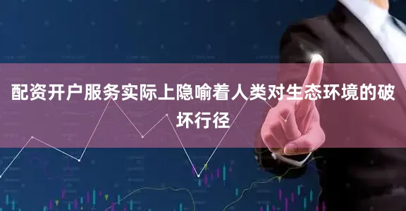配资开户服务实际上隐喻着人类对生态环境的破坏行径