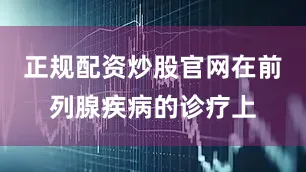 正规配资炒股官网在前列腺疾病的诊疗上