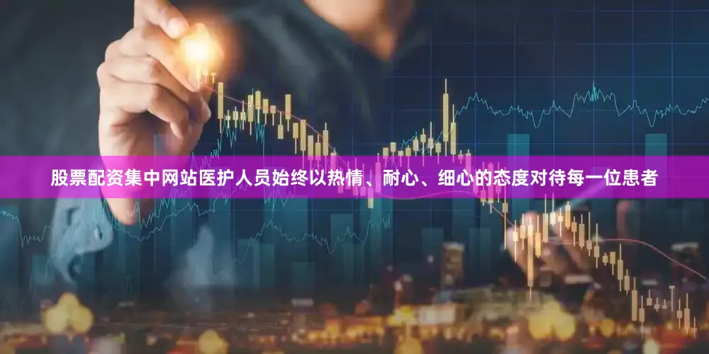 股票配资集中网站医护人员始终以热情、耐心、细心的态度对待每一位患者