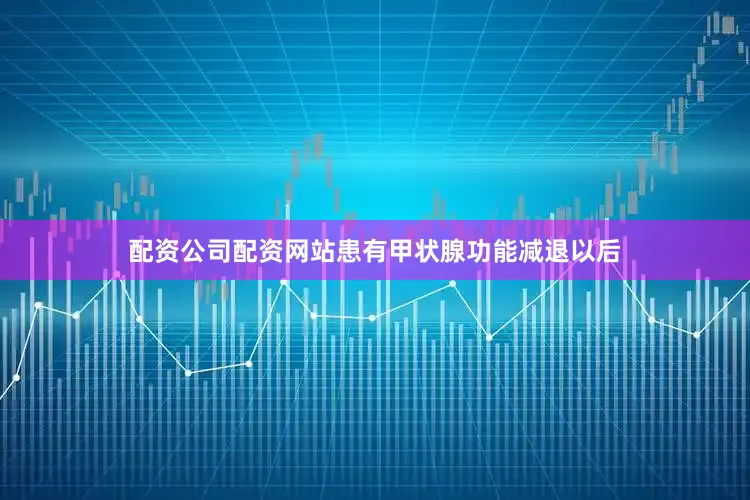 配资公司配资网站患有甲状腺功能减退以后