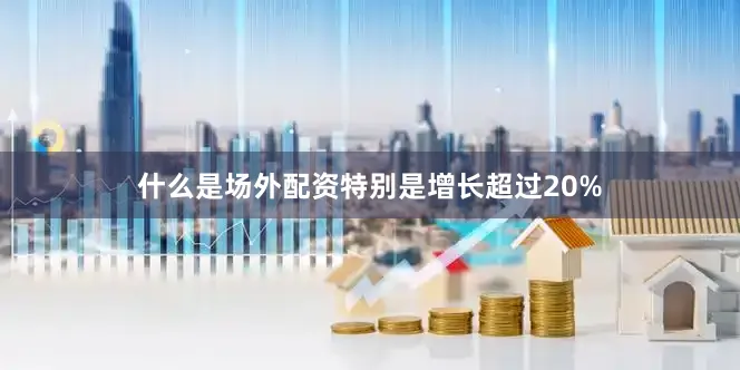 什么是场外配资特别是增长超过20%