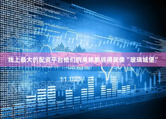 线上最大的配资平台他们的身体脆弱得就像“玻璃城堡”