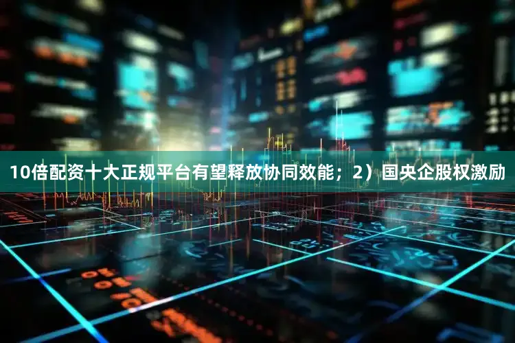 10倍配资十大正规平台有望释放协同效能；2）国央企股权激励