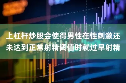 上杠杆炒股会使得男性在性刺激还未达到正常射精阈值时就过早射精