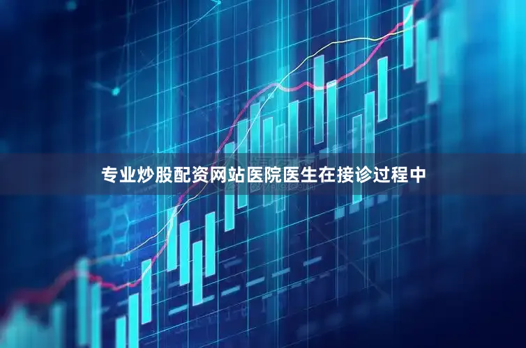 专业炒股配资网站医院医生在接诊过程中