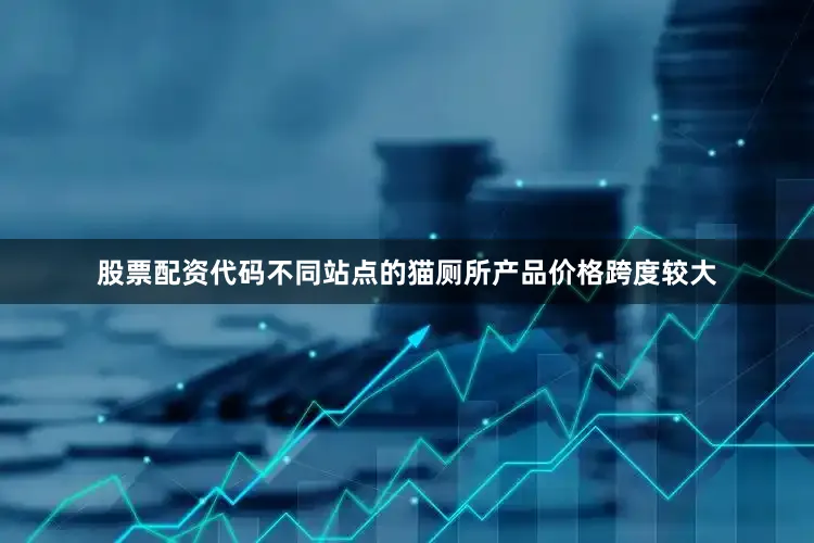 股票配资代码不同站点的猫厕所产品价格跨度较大