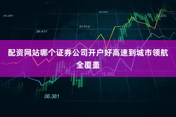 配资网站哪个证券公司开户好高速到城市领航全覆盖