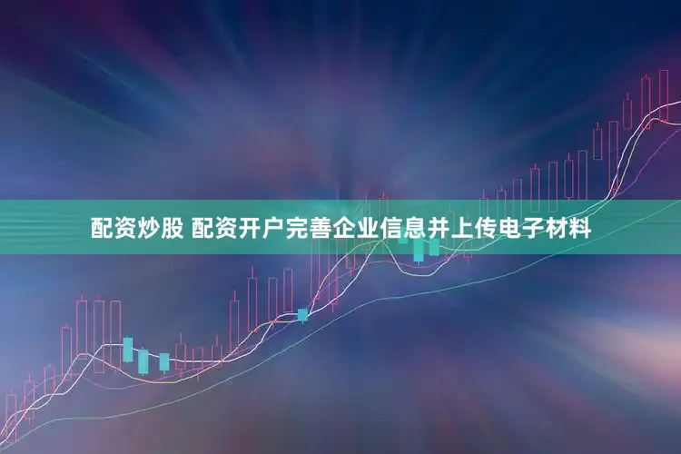 配资炒股 配资开户完善企业信息并上传电子材料