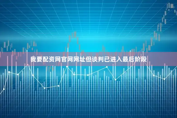 我要配资网官网网址但谈判已进入最后阶段