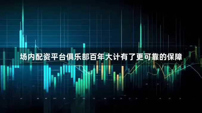 场内配资平台俱乐部百年大计有了更可靠的保障