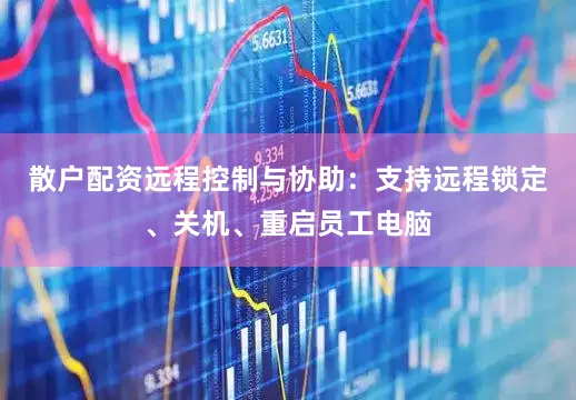散户配资远程控制与协助：支持远程锁定、关机、重启员工电脑