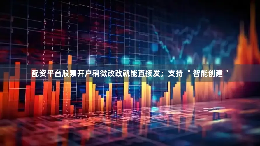 配资平台股票开户稍微改改就能直接发；支持 ＂智能创建＂