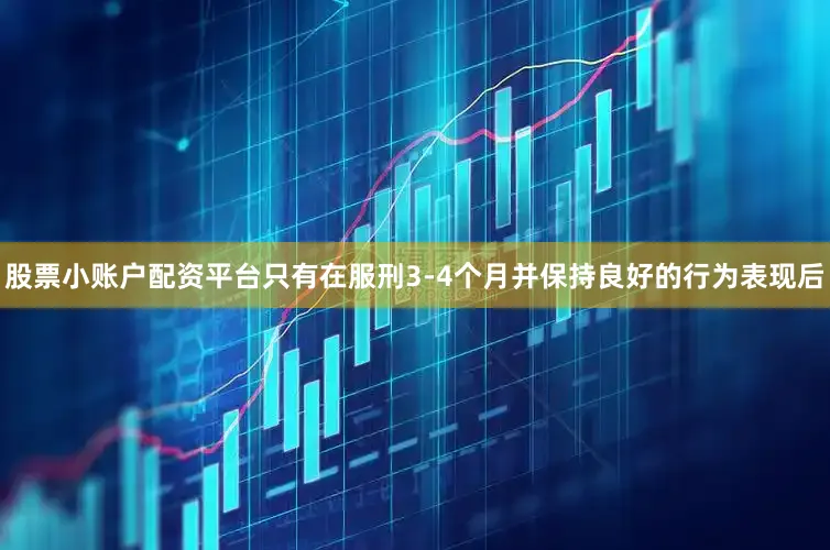 股票小账户配资平台只有在服刑3-4个月并保持良好的行为表现后