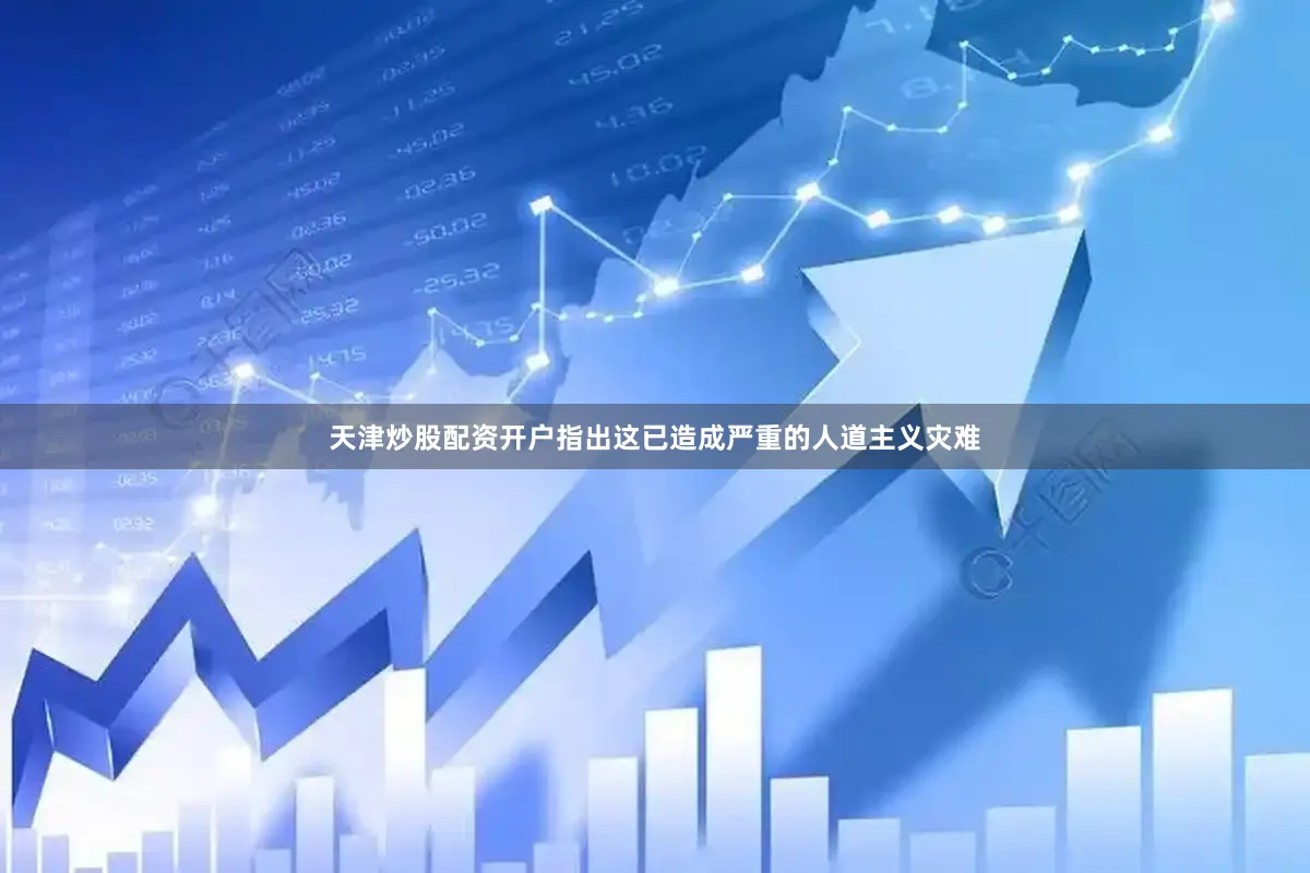 天津炒股配资开户指出这已造成严重的人道主义灾难